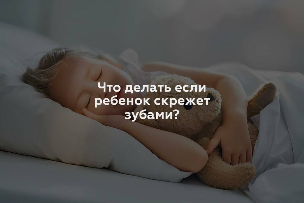 Что делать если ребенок скрежет зубами?