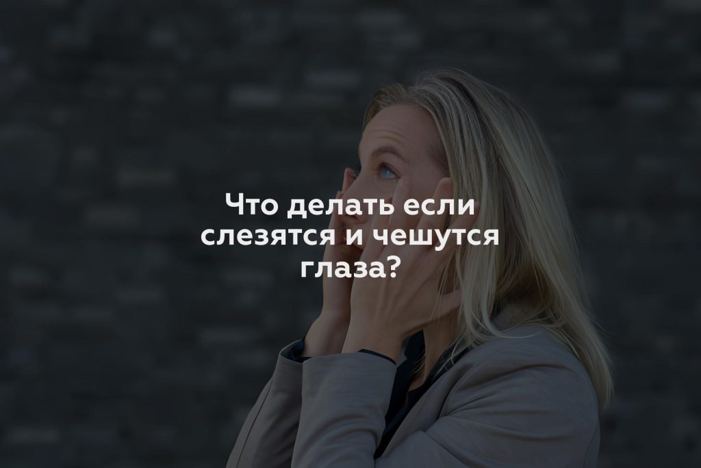 Что делать если слезятся и чешутся глаза?