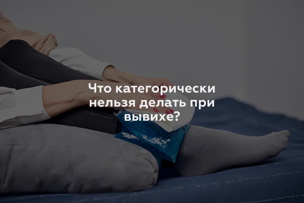 Что категорически нельзя делать при вывихе?