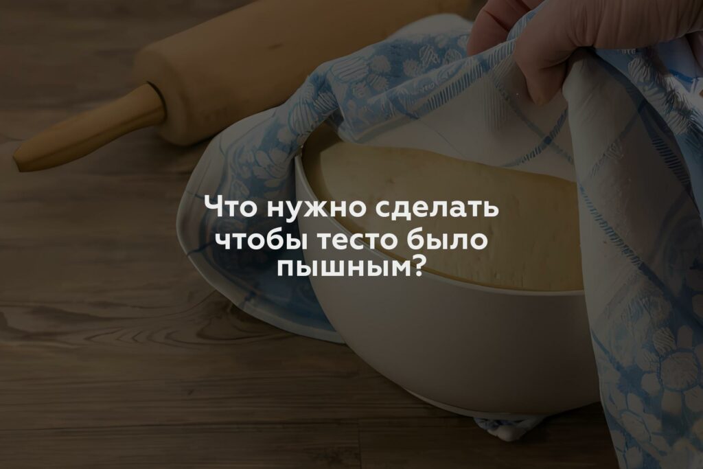 Что нужно сделать чтобы тесто было пышным?