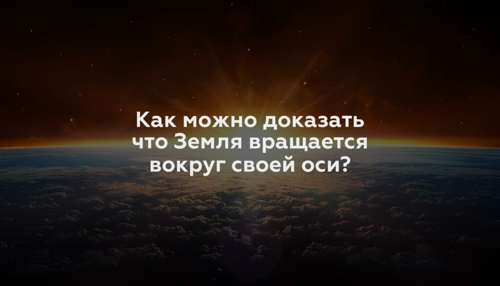 Как можно доказать что Земля вращается вокруг своей оси?