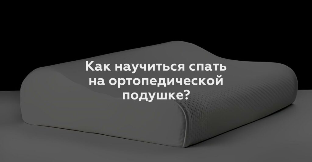 Как научиться спать на ортопедической подушке?