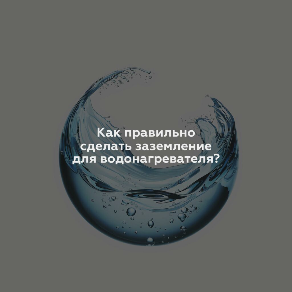 Как правильно сделать заземление для водонагревателя?