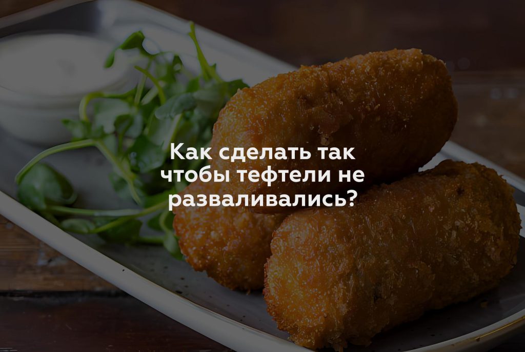 Как сделать так чтобы тефтели не разваливались?