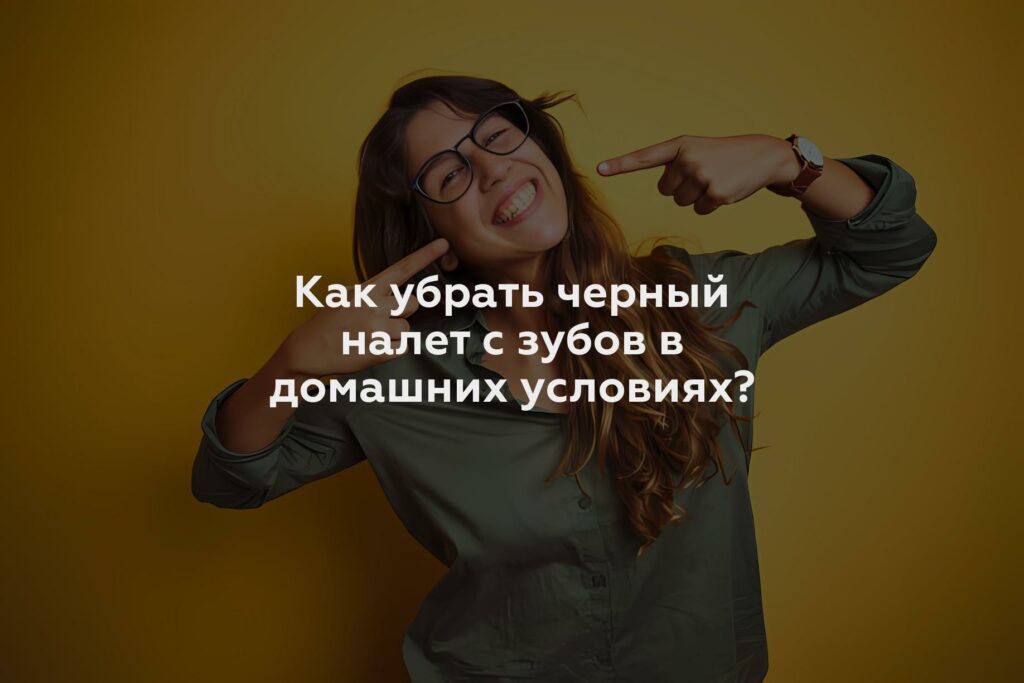 Как убрать черный налет с зубов в домашних условиях?