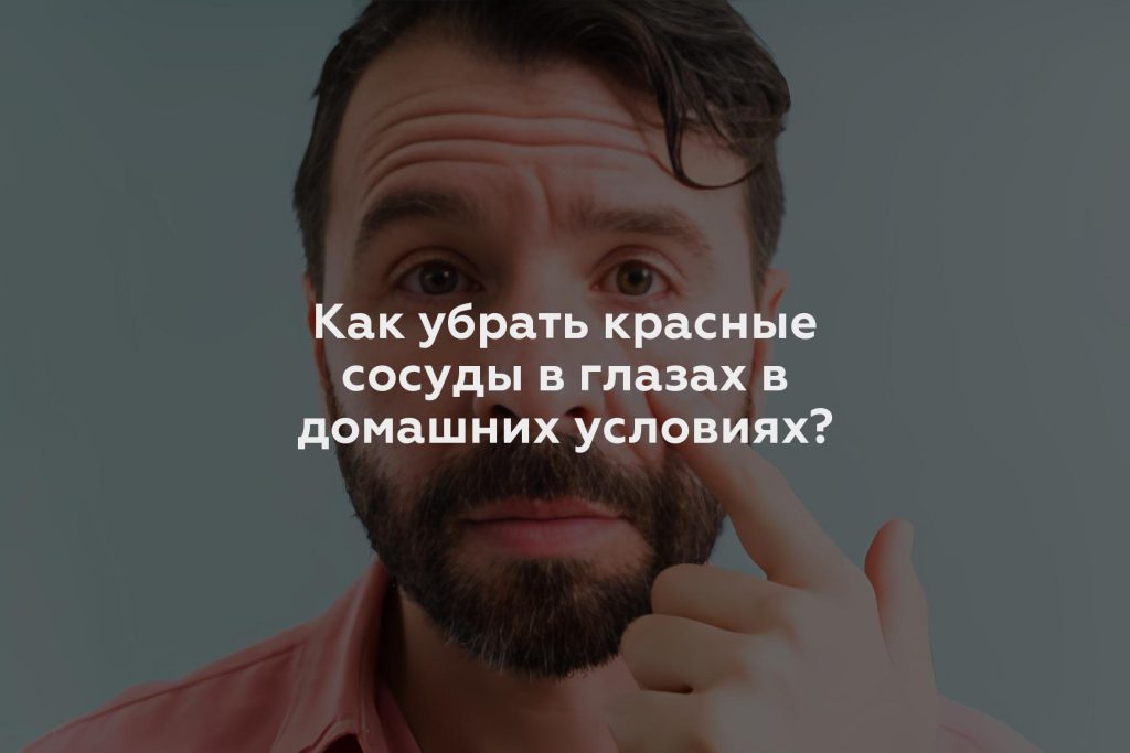 Как убрать красные сосуды в глазах в домашних условиях?