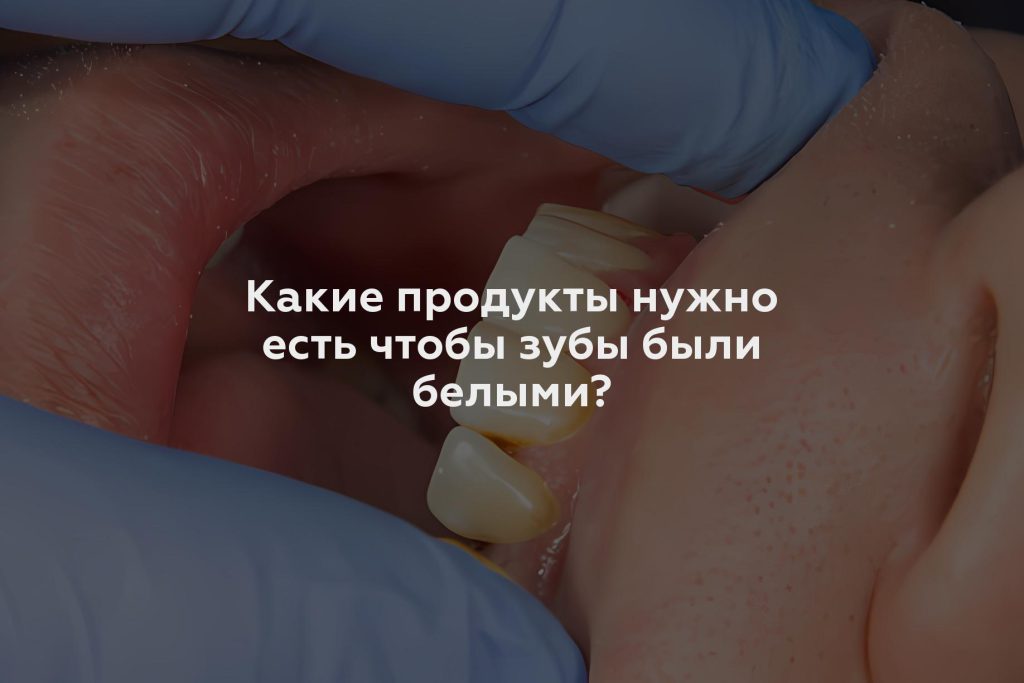 Какие продукты нужно есть чтобы зубы были белыми?