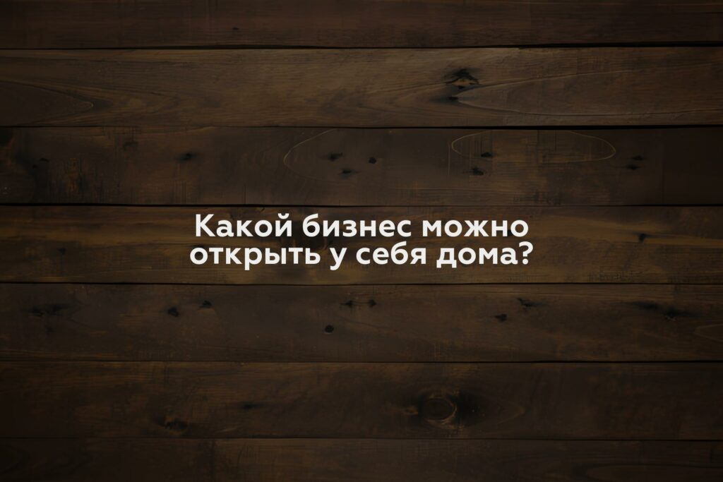 Какой бизнес можно открыть у себя дома?