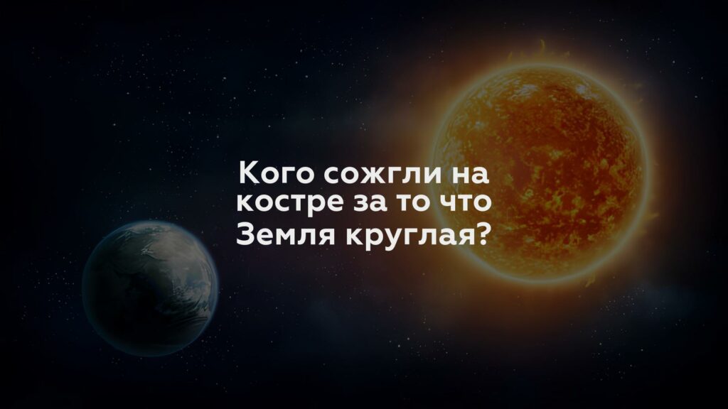 Кого сожгли на костре за то что Земля круглая?