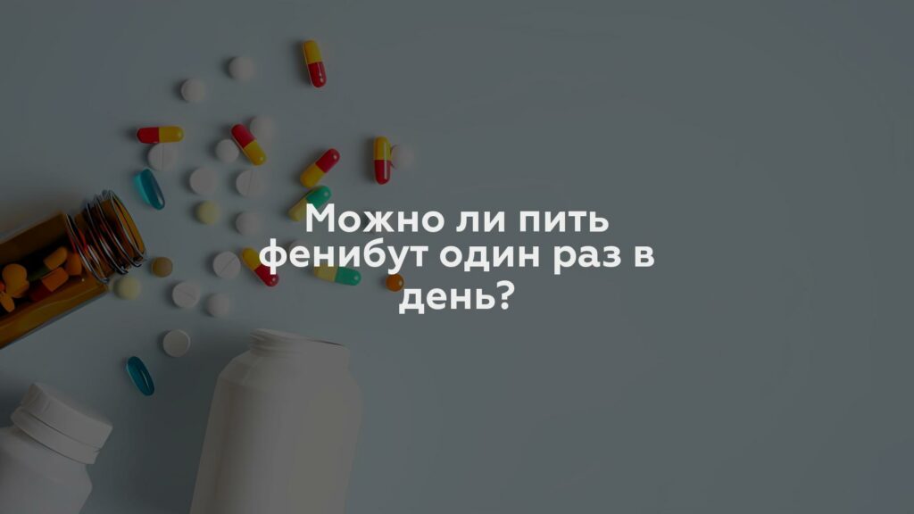 Можно ли пить фенибут один раз в день?