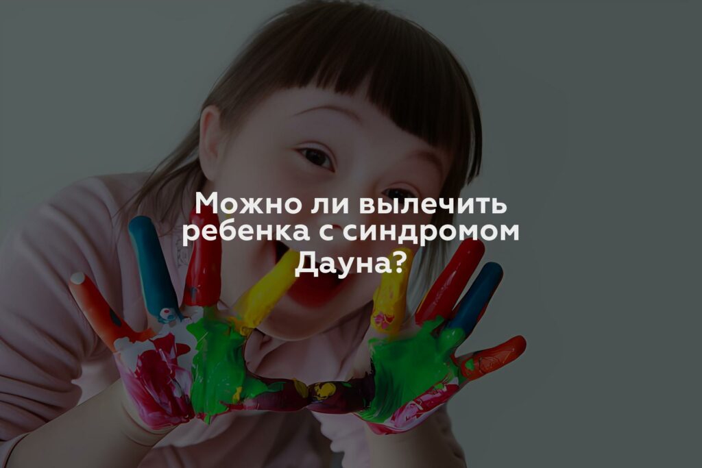 Можно ли вылечить ребенка с синдромом Дауна?