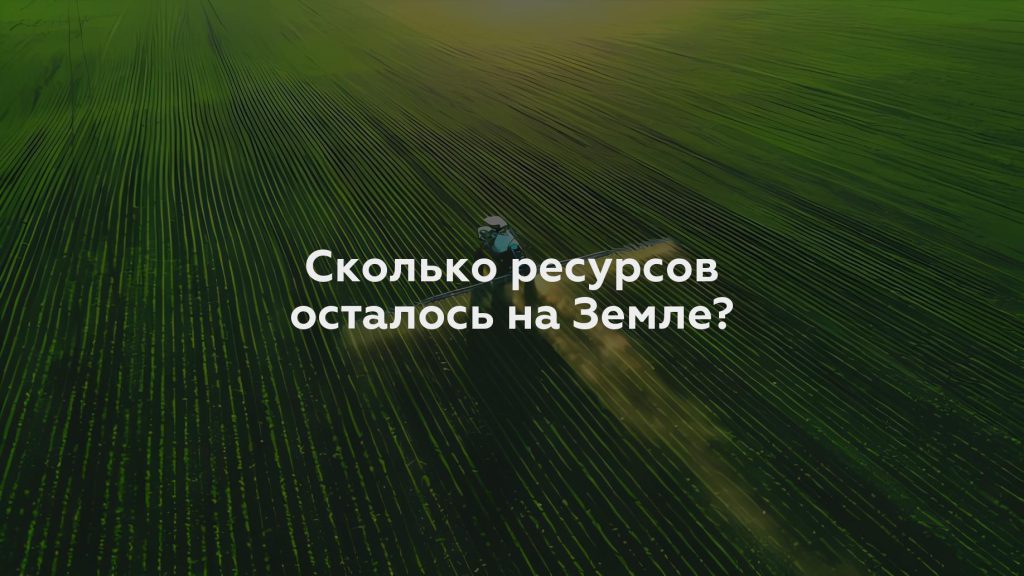 Сколько ресурсов осталось на Земле?