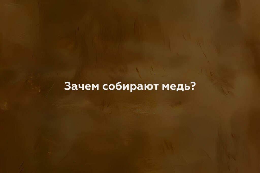 Зачем собирают медь?