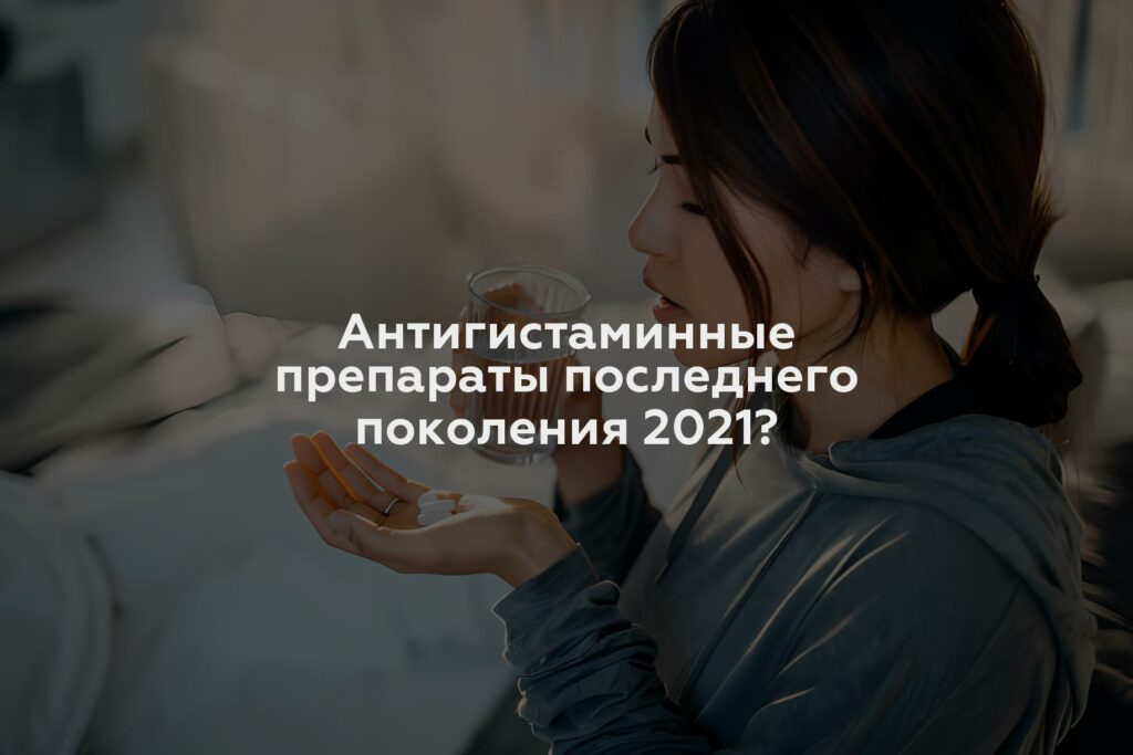 Антигистаминные препараты последнего поколения 2021?