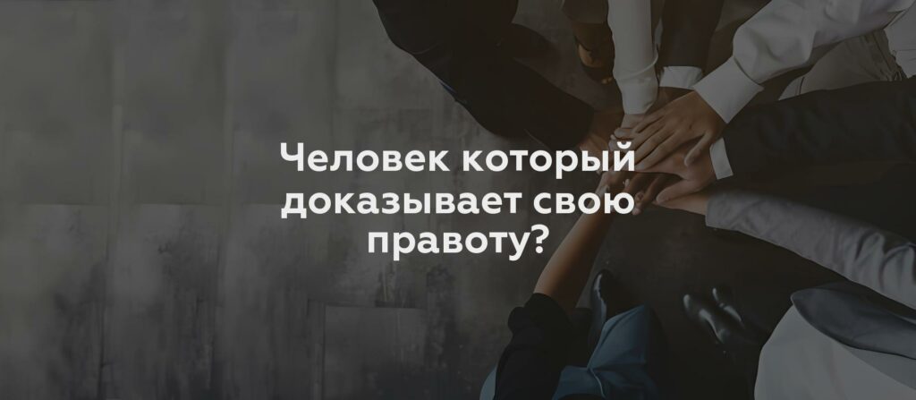 Человек который доказывает свою правоту?