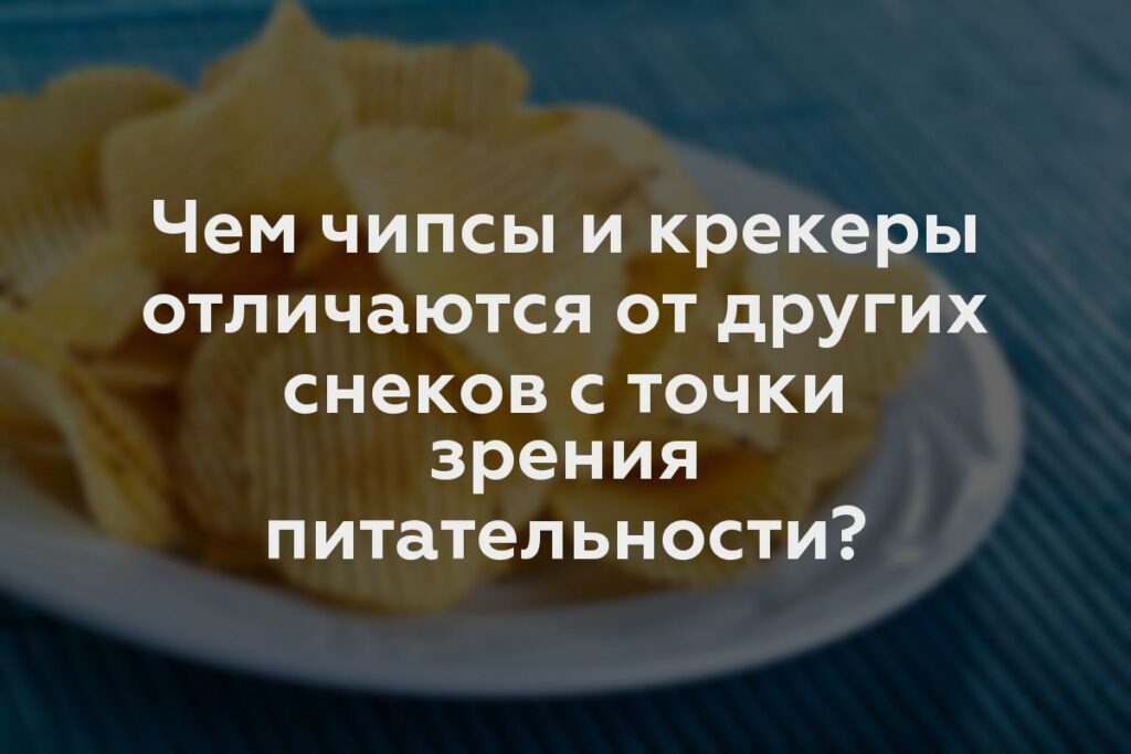 Чем чипсы и крекеры отличаются от других снеков с точки зрения питательности?