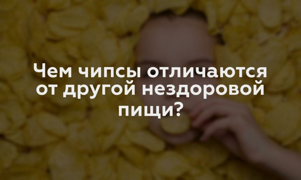 Чем чипсы отличаются от другой нездоровой пищи?