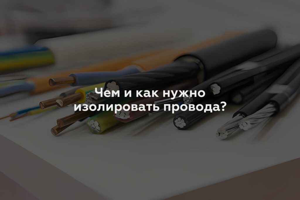 Чем и как нужно изолировать провода?