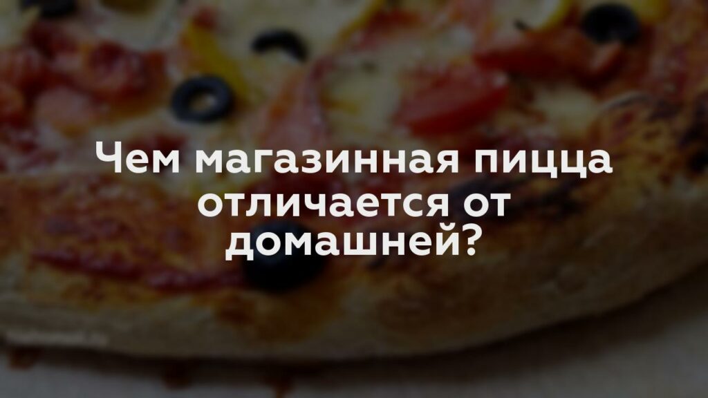 Чем магазинная пицца отличается от домашней?