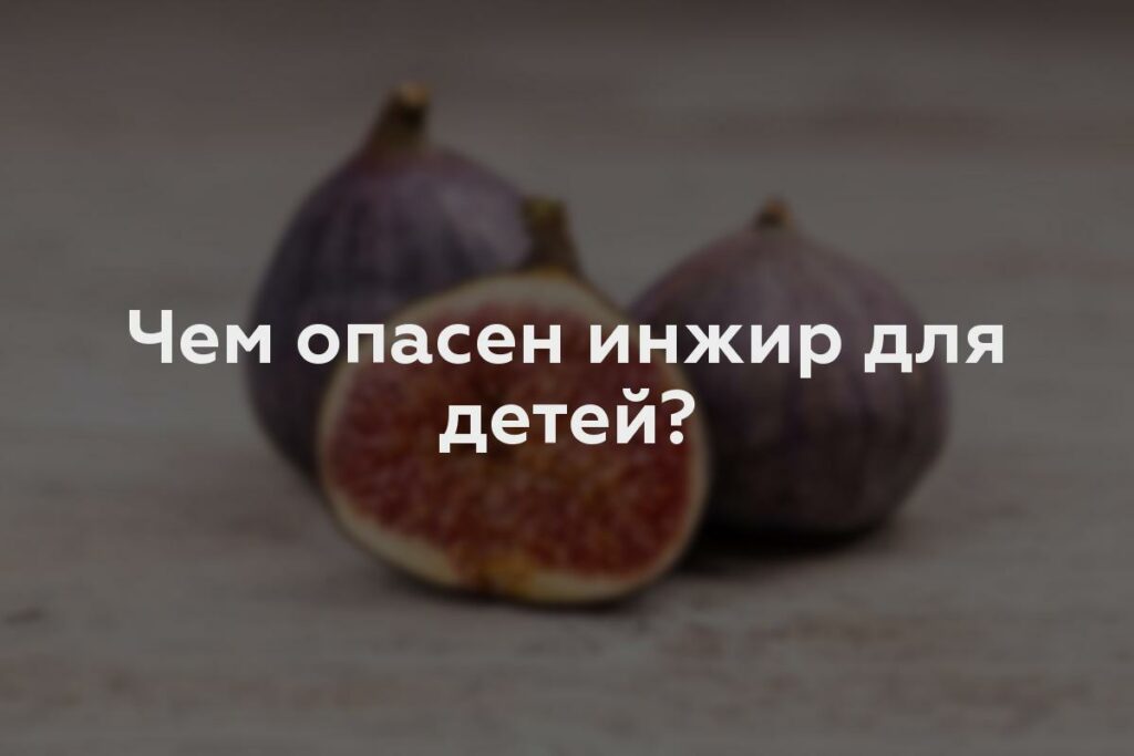 Чем опасен инжир для детей?