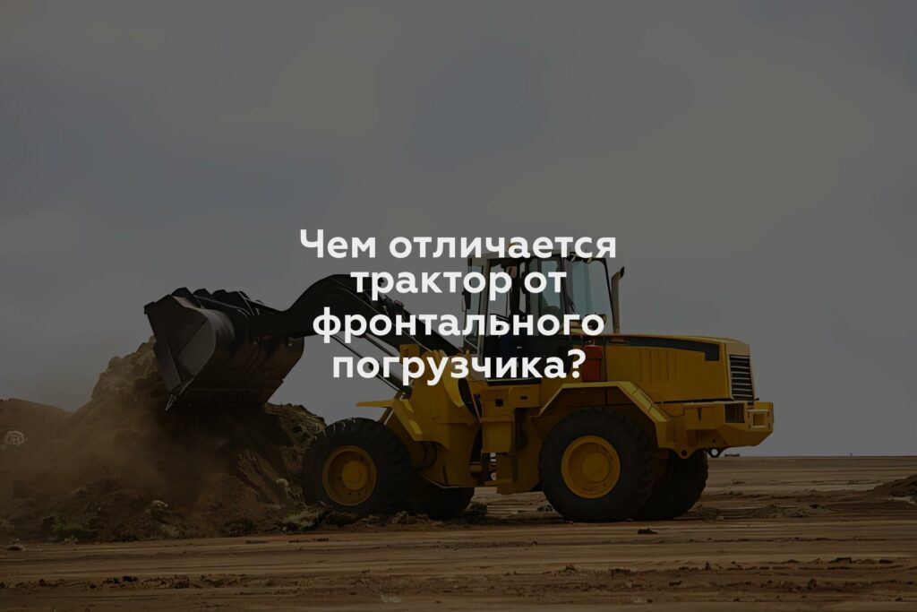 Чем отличается трактор от фронтального погрузчика?