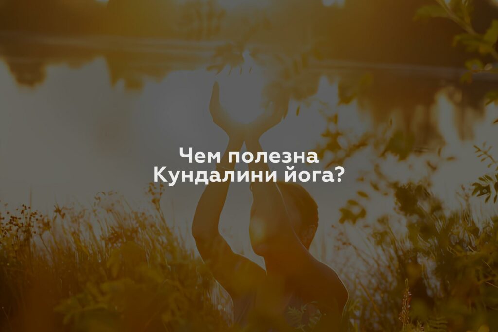 Чем полезна Кундалини йога?