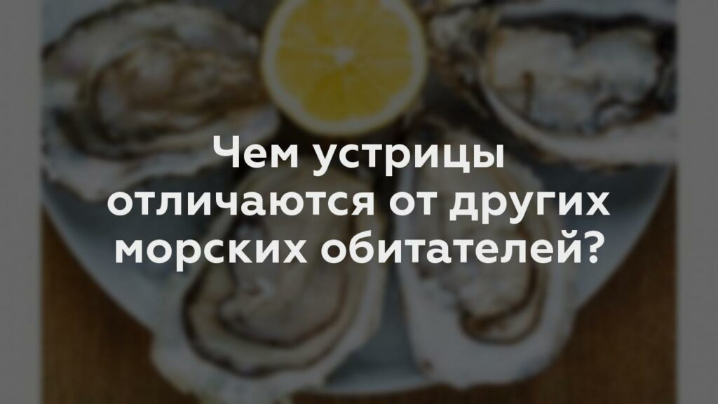 Чем устрицы отличаются от других морских обитателей?