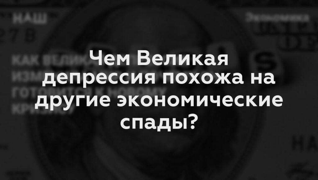 Чем Великая депрессия похожа на другие экономические спады?