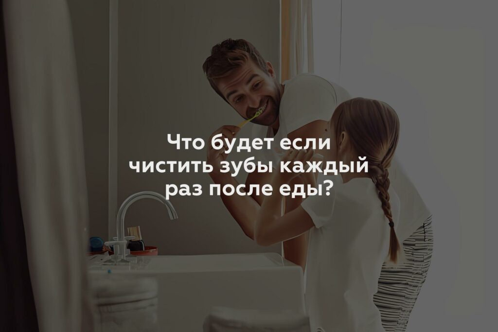 Что будет если чистить зубы каждый раз после еды?