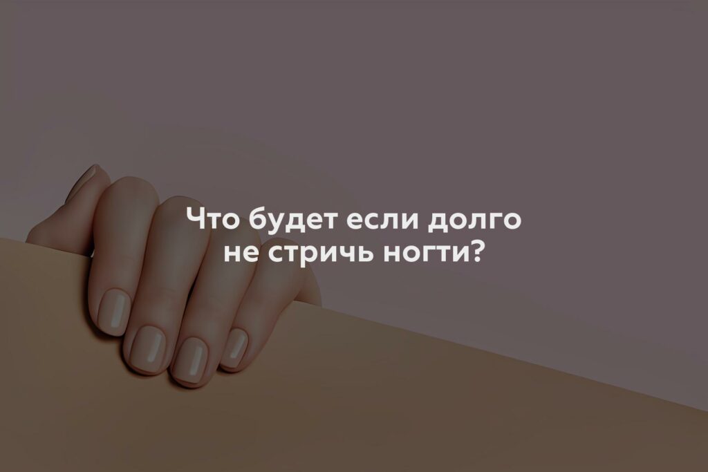 Что будет если долго не стричь ногти?