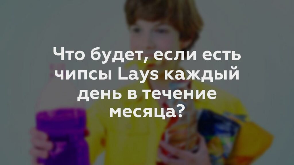 Что будет, если есть чипсы Lays каждый день в течение месяца?