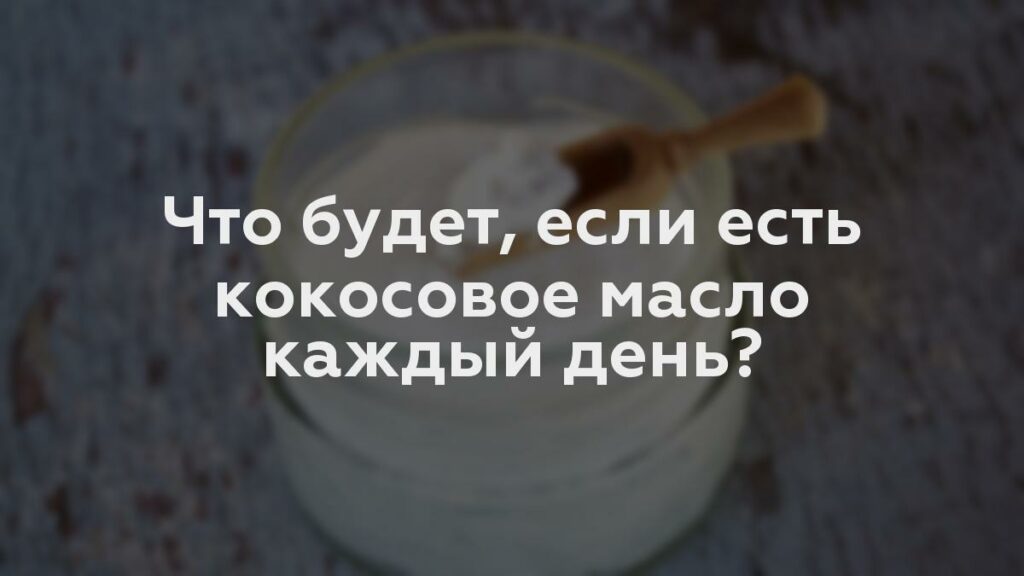 Что будет, если есть кокосовое масло каждый день?