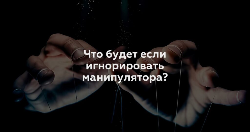 Что будет если игнорировать манипулятора?