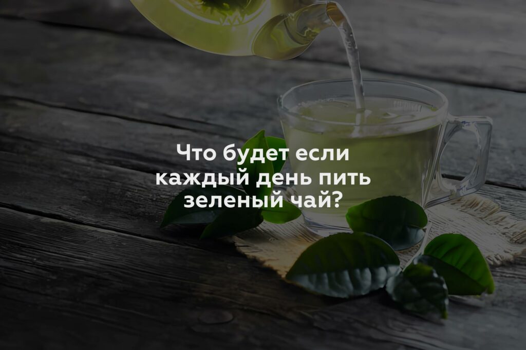 Что будет если каждый день пить зеленый чай?