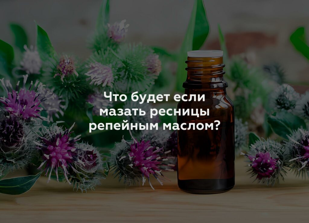 Что будет если мазать ресницы репейным маслом?