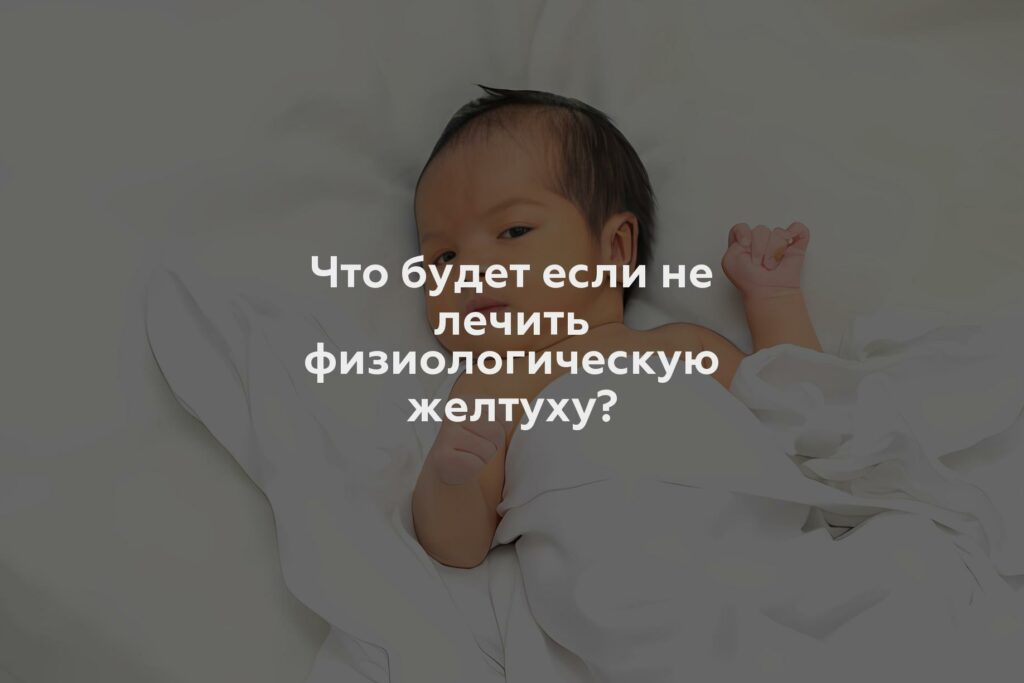 Что будет если не лечить физиологическую желтуху?