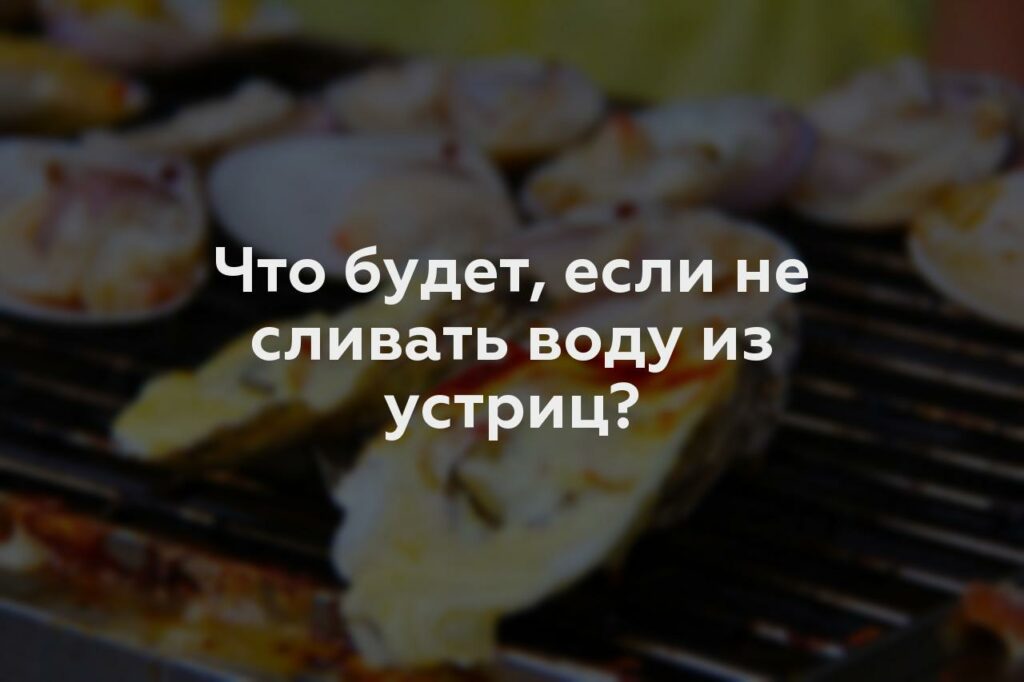 Что будет, если не сливать воду из устриц?