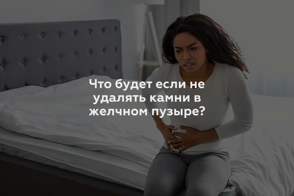 Что будет если не удалять камни в желчном пузыре?