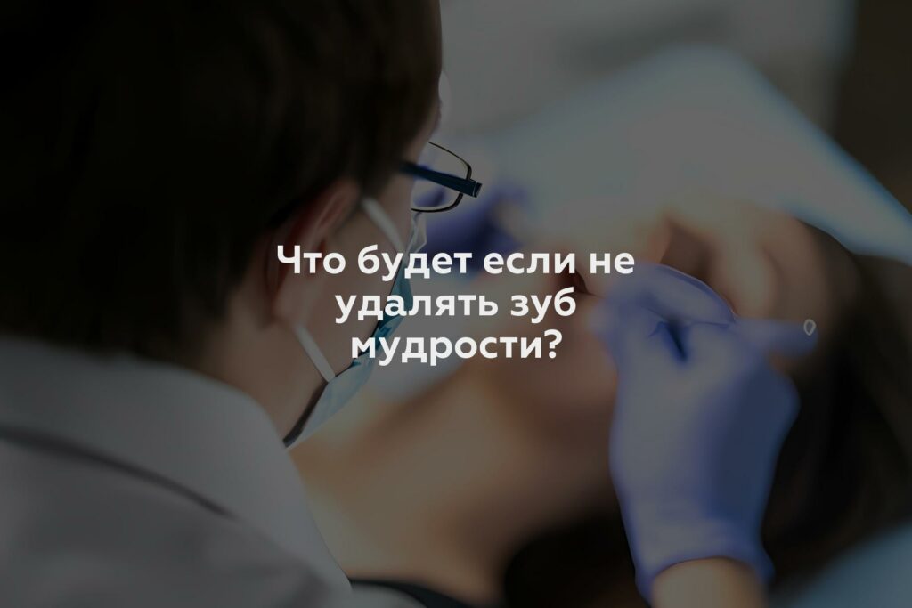 Что будет если не удалять зуб мудрости?