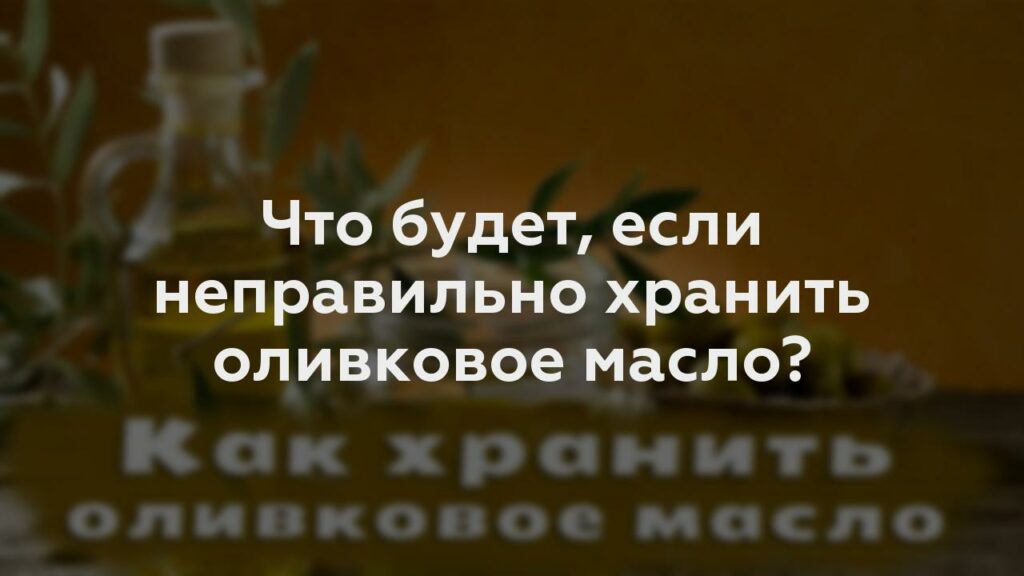 Что будет, если неправильно хранить оливковое масло?