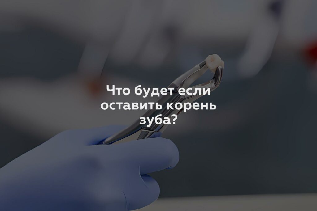 Что будет если оставить корень зуба?