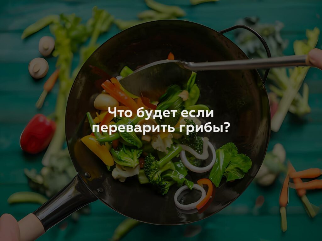 Что будет если переварить грибы?