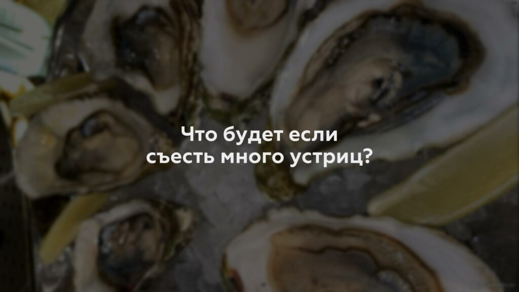 Что будет если съесть много устриц?