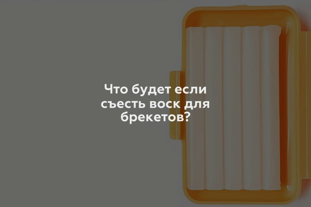 Что будет если съесть воск для брекетов?