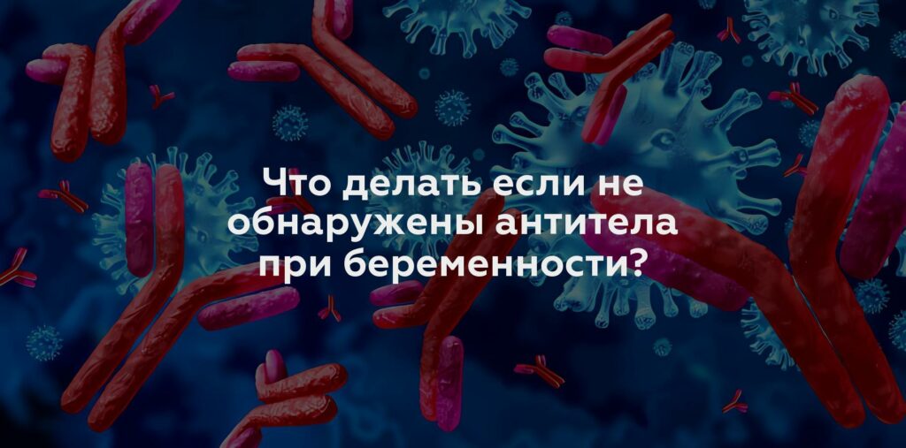 Что делать если не обнаружены антитела при беременности?