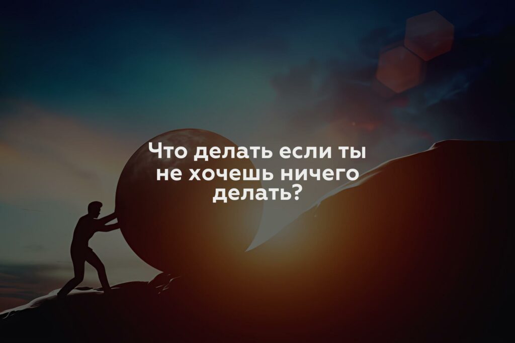 Что делать если ты не хочешь ничего делать?