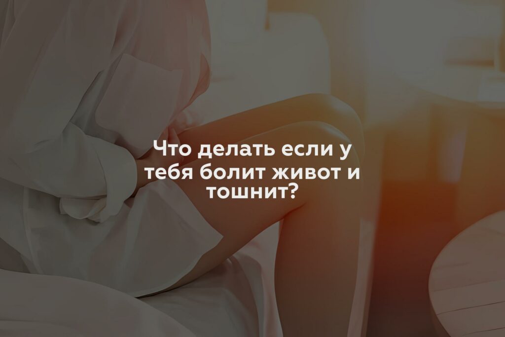 Что делать если у тебя болит живот и тошнит?