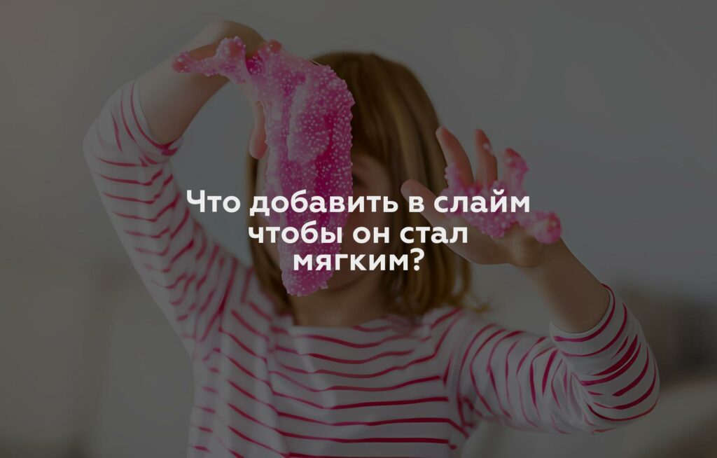 Что добавить в слайм чтобы он стал мягким?