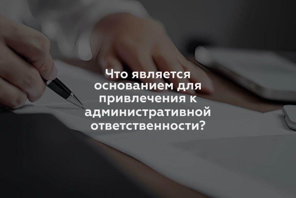 Что является основанием для привлечения к административной ответственности?