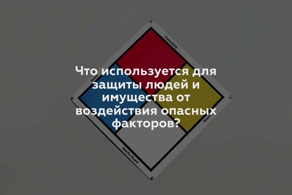 Что используется для защиты людей и имущества от воздействия опасных факторов?